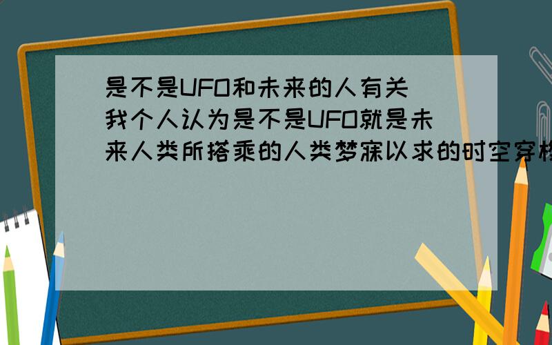 是不是UFO和未来的人有关 我个人认为是不是UFO就是未来人类所搭乘的人类梦寐以求的时空穿梭机来到现在?