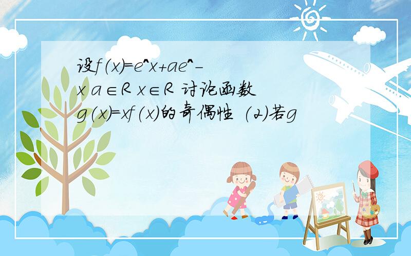 设f（x）=e^x+ae^-x a∈R x∈R 讨论函数g(x)＝xf(x)的奇偶性 (2)若g