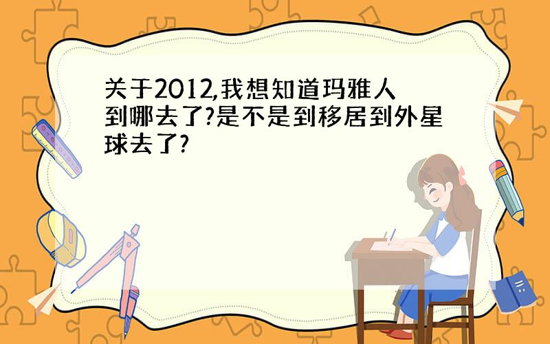 关于2012,我想知道玛雅人到哪去了?是不是到移居到外星球去了?