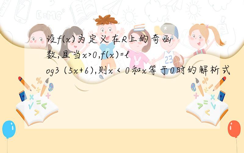 设f(x)为定义在R上的奇函数,且当x>0,f(x)=log3 (5x+6),则x＜0和x等于0时的解析式