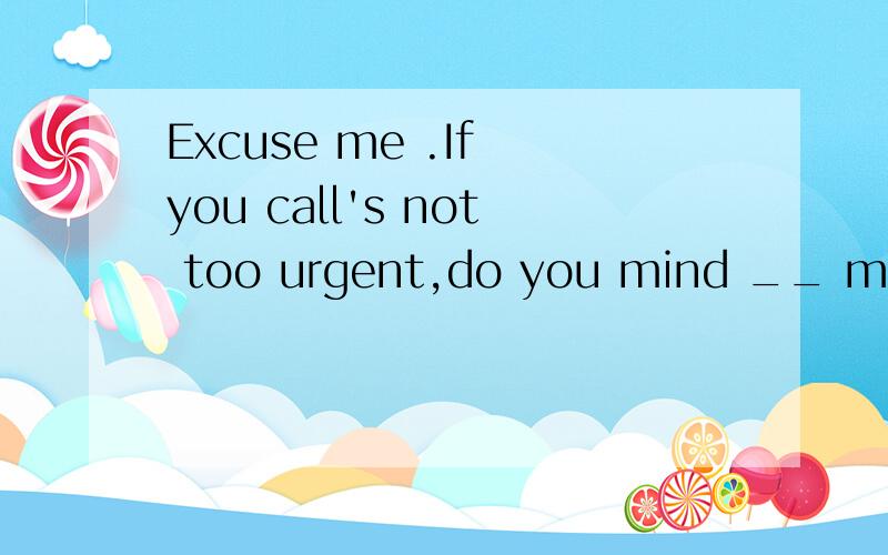 Excuse me .If you call's not too urgent,do you mind __ mine