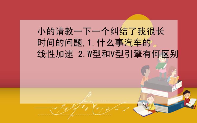 小的请教一下一个纠结了我很长时间的问题,1.什么事汽车的线性加速 2.W型和V型引擎有何区别