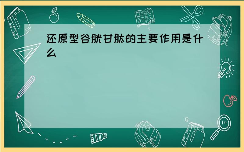 还原型谷胱甘肽的主要作用是什么