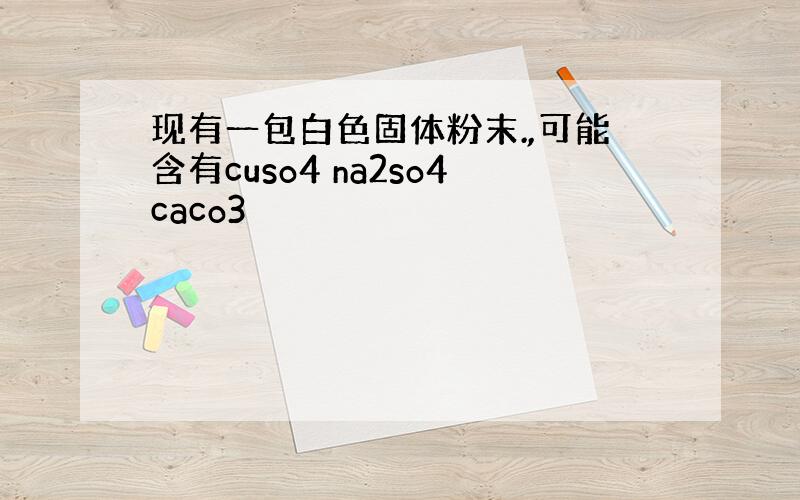 现有一包白色固体粉末.,可能含有cuso4 na2so4caco3