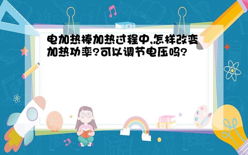 电加热棒加热过程中,怎样改变加热功率?可以调节电压吗?