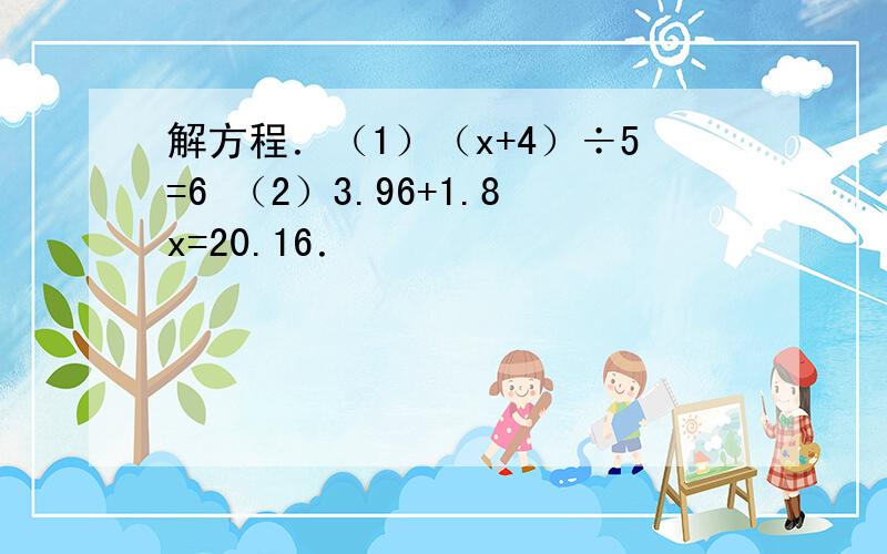 解方程．（1）（x+4）÷5=6 （2）3.96+1.8x=20.16．