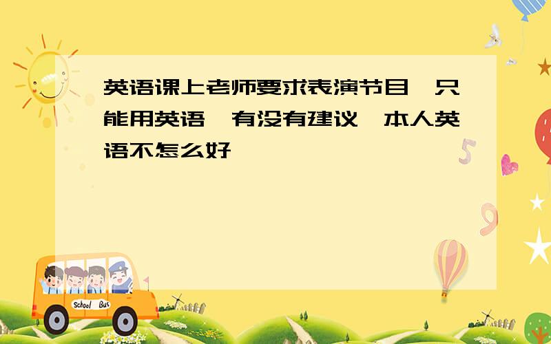 英语课上老师要求表演节目,只能用英语,有没有建议,本人英语不怎么好