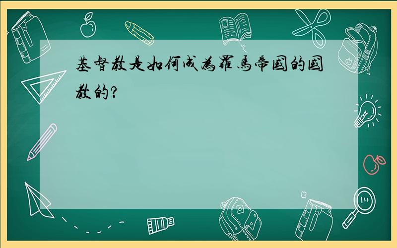 基督教是如何成为罗马帝国的国教的?