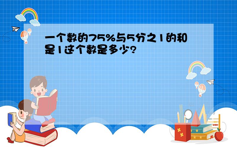 一个数的75%与5分之1的和是1这个数是多少?