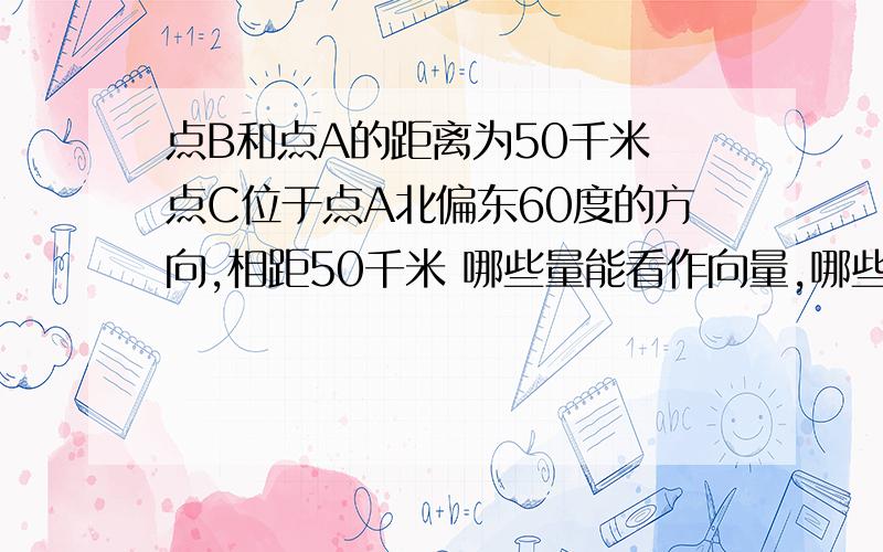 点B和点A的距离为50千米 点C位于点A北偏东60度的方向,相距50千米 哪些量能看作向量,哪些不能 为什么?