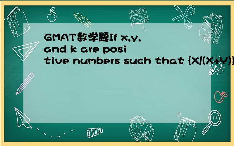 GMAT数学题If x,y,and k are positive numbers such that {X/(X+Y)}