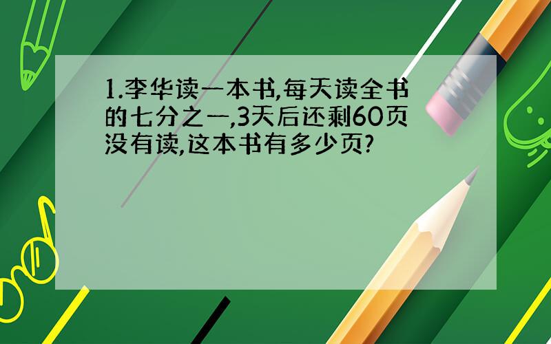 1.李华读一本书,每天读全书的七分之一,3天后还剩60页没有读,这本书有多少页?