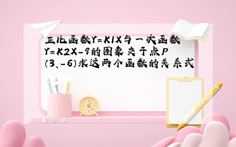 正比函数Y=K1X与一次函数Y=K2X-9的图象交于点P（3、-6）求这两个函数的关系式