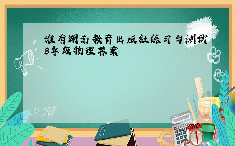 谁有湖南教育出版社练习与测试8年级物理答案