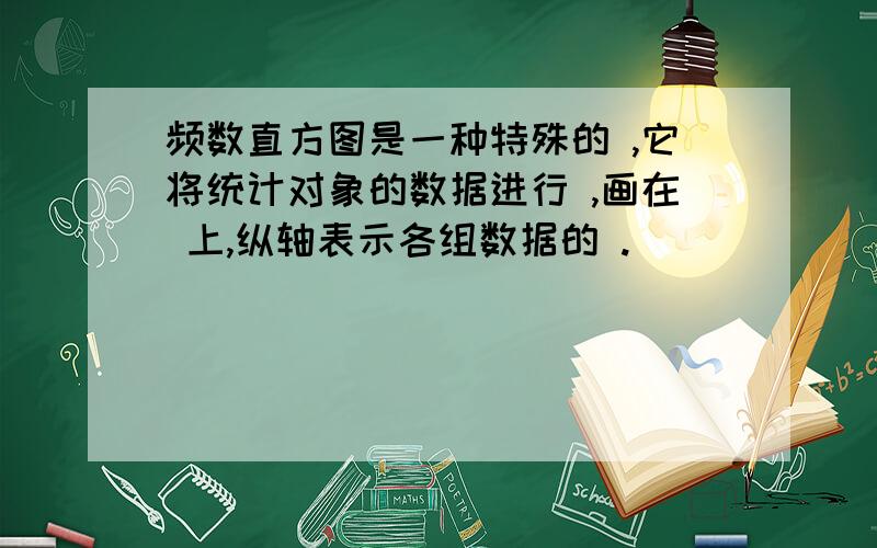 频数直方图是一种特殊的 ,它将统计对象的数据进行 ,画在 上,纵轴表示各组数据的 .