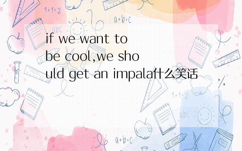 if we want to be cool,we should get an impala什么笑话