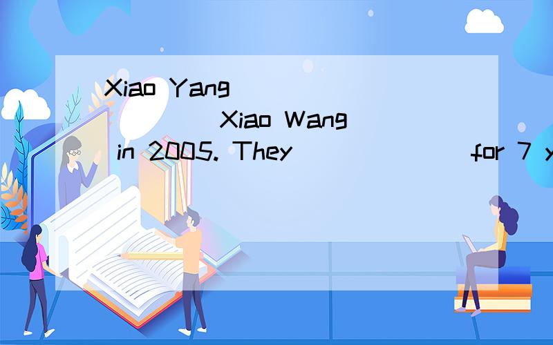 Xiao Yang _ ______ Xiao Wang in 2005. They ______ for 7 year