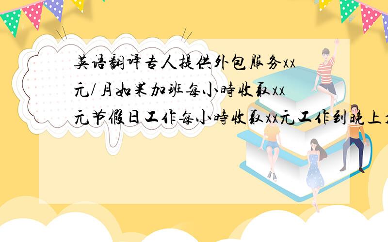 英语翻译专人提供外包服务xx元/月如果加班每小时收取xx元节假日工作每小时收取xx元工作到晚上九点后交通补贴xx元工作时