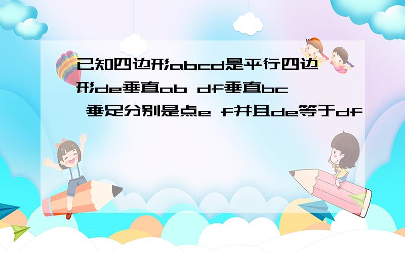 已知四边形abcd是平行四边形de垂直ab df垂直bc 垂足分别是点e f并且de等于df