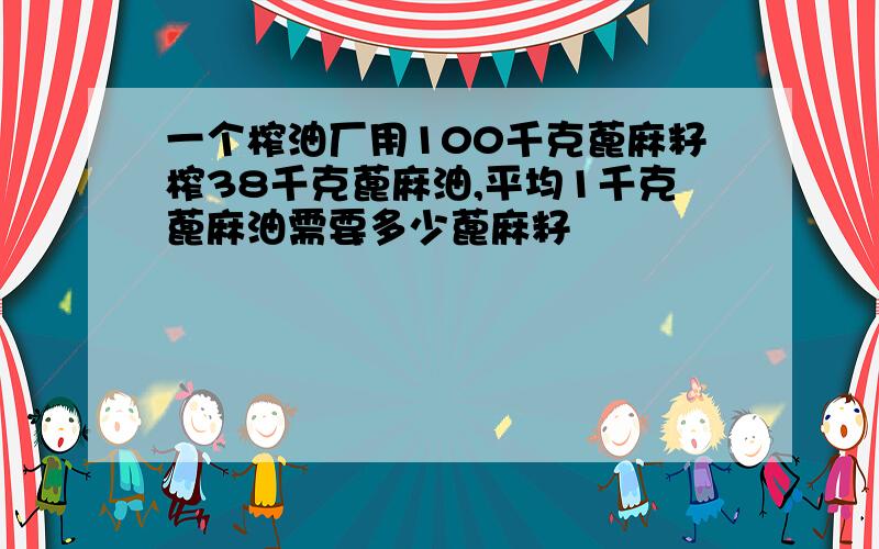 一个榨油厂用100千克蓖麻籽榨38千克蓖麻油,平均1千克蓖麻油需要多少蓖麻籽