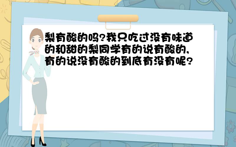 梨有酸的吗?我只吃过没有味道的和甜的梨同学有的说有酸的,有的说没有酸的到底有没有呢?