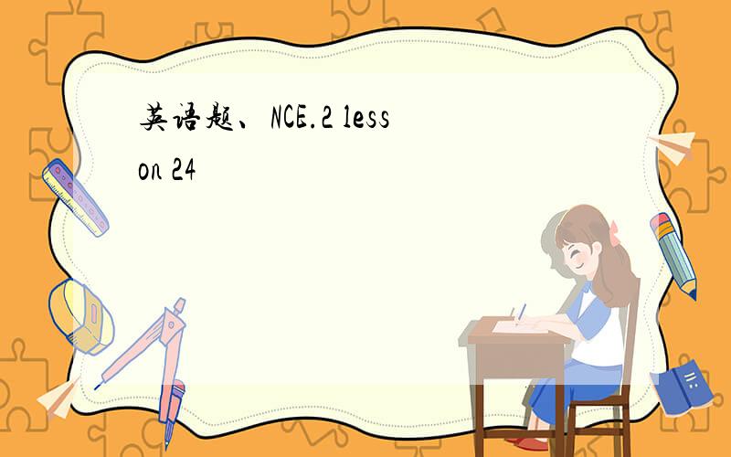 英语题、NCE.2 lesson 24