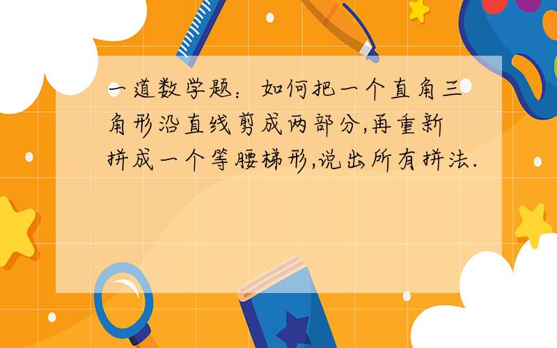 一道数学题：如何把一个直角三角形沿直线剪成两部分,再重新拼成一个等腰梯形,说出所有拼法.