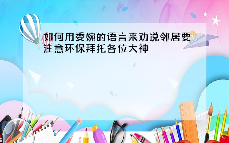 如何用委婉的语言来劝说邻居要注意环保拜托各位大神