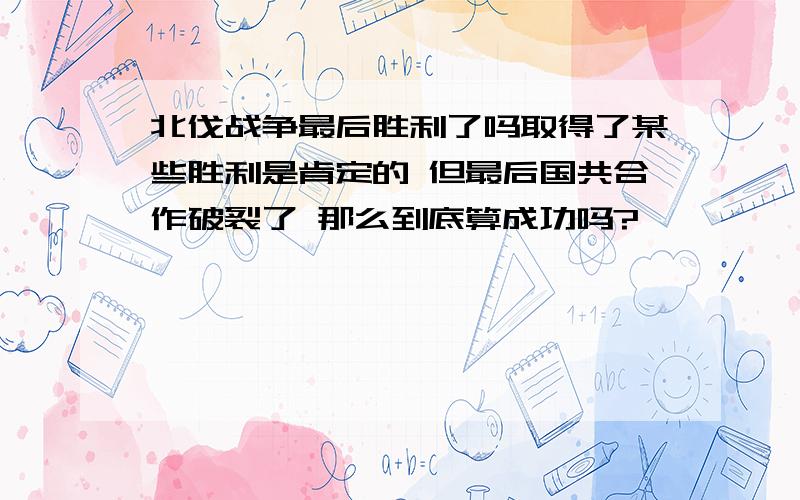 北伐战争最后胜利了吗取得了某些胜利是肯定的 但最后国共合作破裂了 那么到底算成功吗?