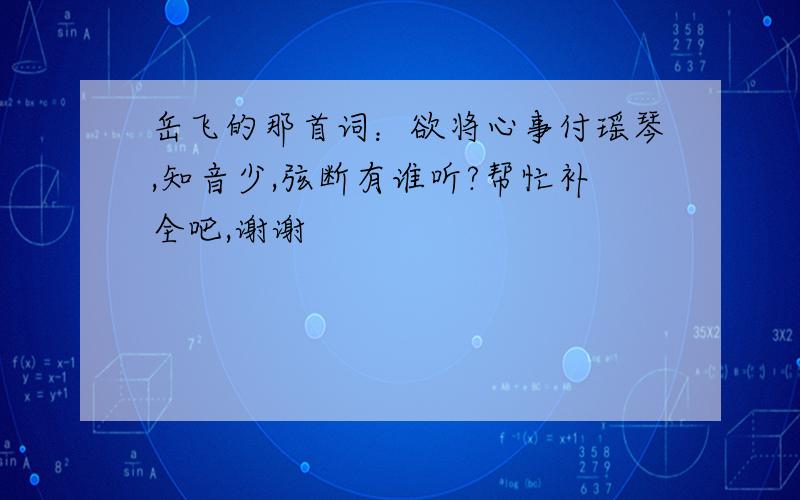 岳飞的那首词：欲将心事付瑶琴,知音少,弦断有谁听?帮忙补全吧,谢谢