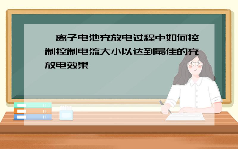 锂离子电池充放电过程中如何控制控制电流大小以达到最佳的充放电效果