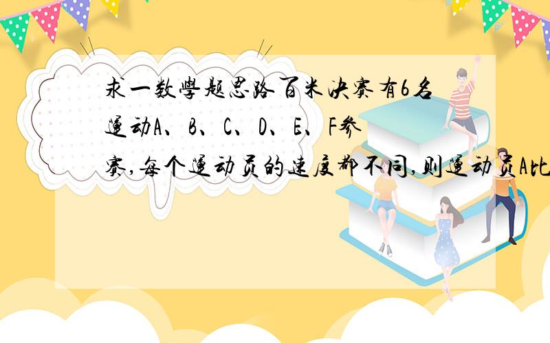 求一数学题思路百米决赛有6名运动A、B、C、D、E、F参赛,每个运动员的速度都不同,则运动员A比运动员F先到终点的比赛结