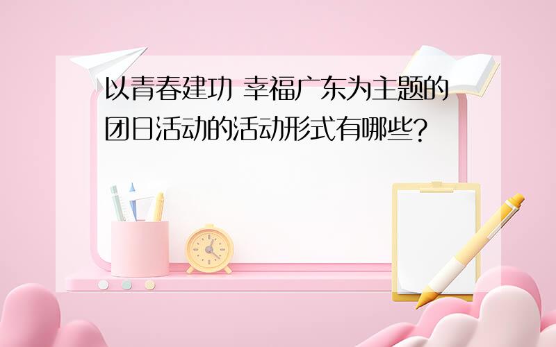 以青春建功 幸福广东为主题的团日活动的活动形式有哪些?