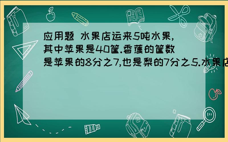 应用题 水果店运来5吨水果,其中苹果是40筐.香蕉的筐数是苹果的8分之7,也是梨的7分之5.水果店运来梨多少