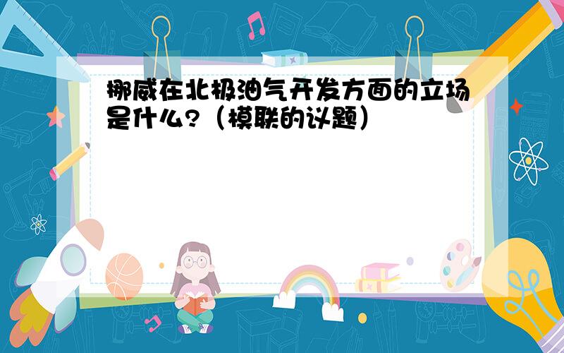 挪威在北极油气开发方面的立场是什么?（模联的议题）