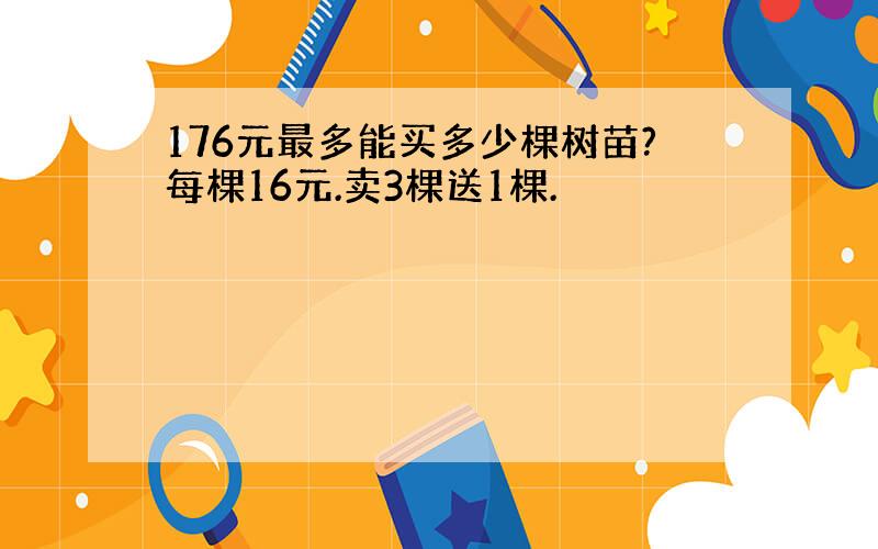 176元最多能买多少棵树苗?每棵16元.卖3棵送1棵.