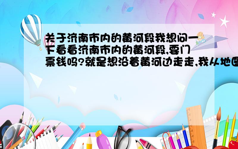 关于济南市内的黄河段我想问一下看看济南市内的黄河段,要门票钱吗?就是想沿着黄河边走走,我从地图上看是在市区北面旁边还有一