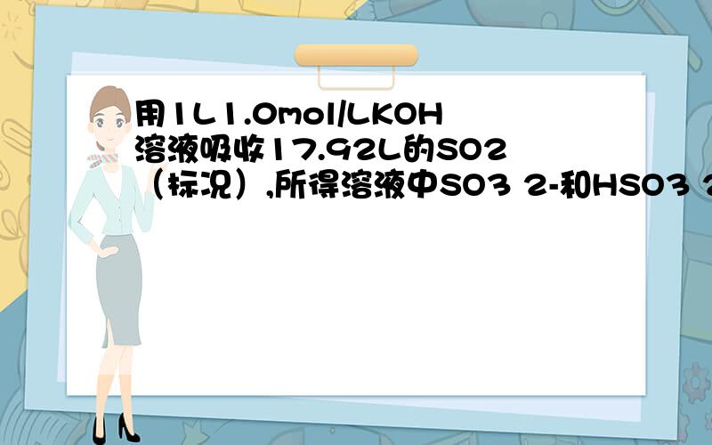 用1L1.0mol/LKOH溶液吸收17.92L的SO2（标况）,所得溶液中SO3 2-和HSO3 2-物质的量浓度之比