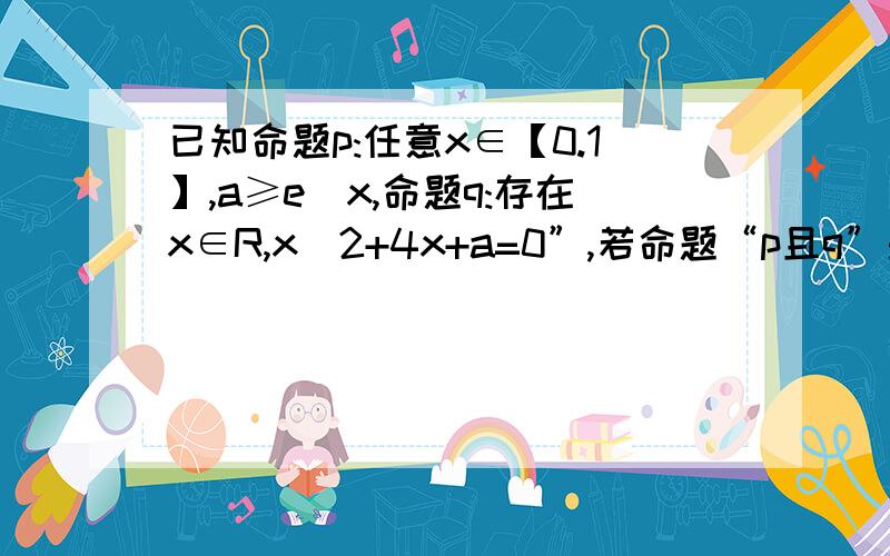 已知命题p:任意x∈【0.1】,a≥e^x,命题q:存在x∈R,x^2+4x+a=0”,若命题“p且q”是真命题,则实数