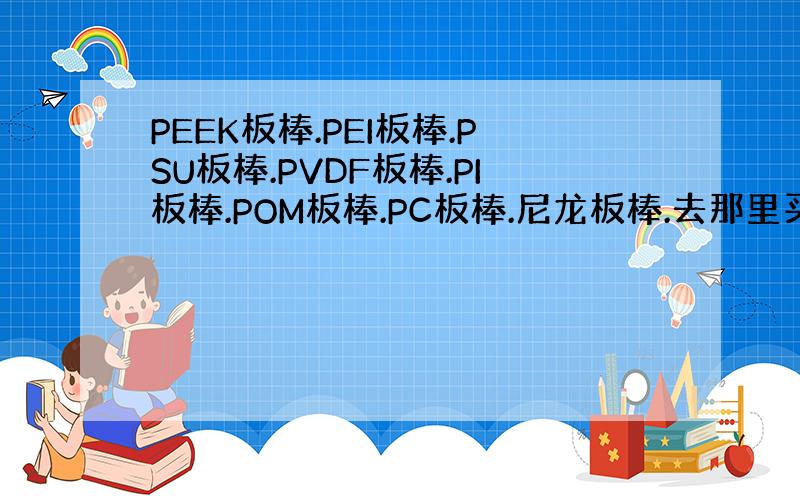 PEEK板棒.PEI板棒.PSU板棒.PVDF板棒.PI板棒.POM板棒.PC板棒.尼龙板棒.去那里买划算点?