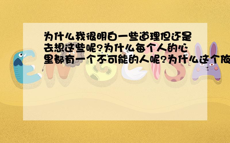 为什么我很明白一些道理但还是去想这些呢?为什么每个人的心里都有一个不可能的人呢?为什么这个依然在?