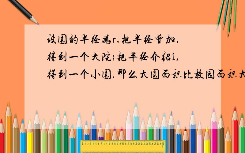 设圆的半径为r,把半径曾加,得到一个大院；把半径介绍1,得到一个小圆.那么大圆面积比校园面积大