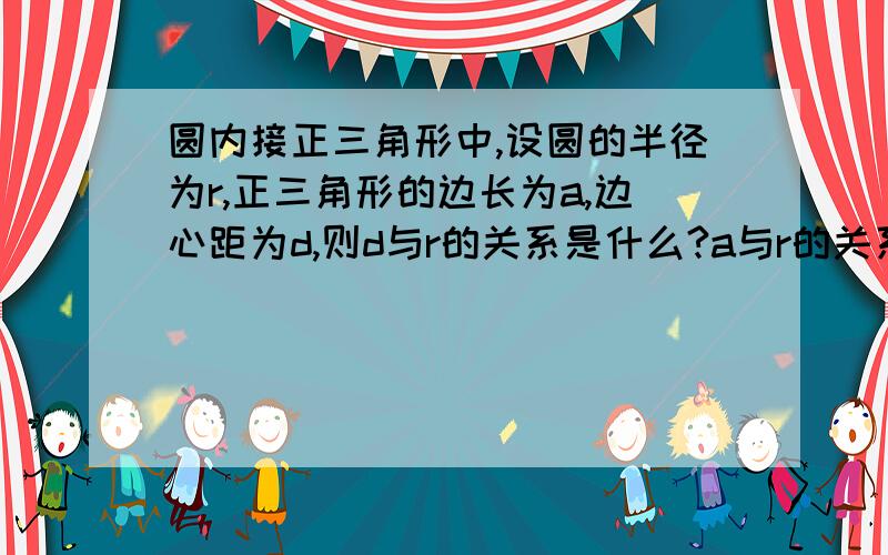 圆内接正三角形中,设圆的半径为r,正三角形的边长为a,边心距为d,则d与r的关系是什么?a与r的关系是什么