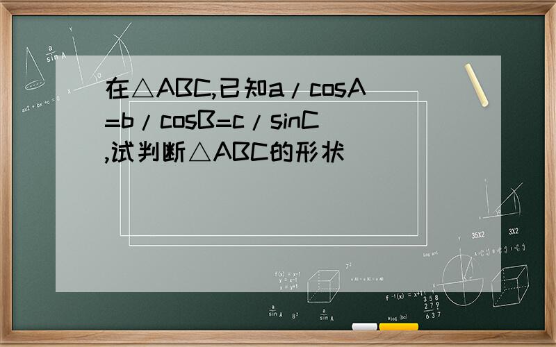 在△ABC,已知a/cosA=b/cosB=c/sinC,试判断△ABC的形状