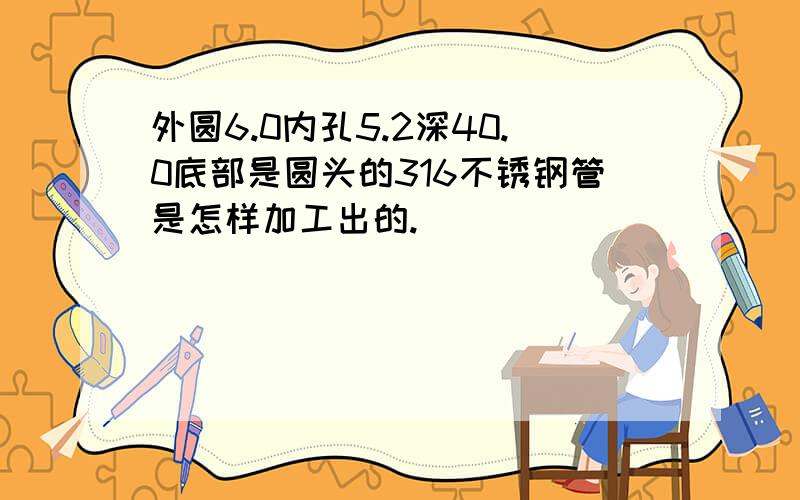 外圆6.0内孔5.2深40.0底部是圆头的316不锈钢管是怎样加工出的.