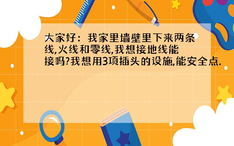 大家好：我家里墙壁里下来两条线,火线和零线,我想接地线能接吗?我想用3项插头的设施,能安全点.