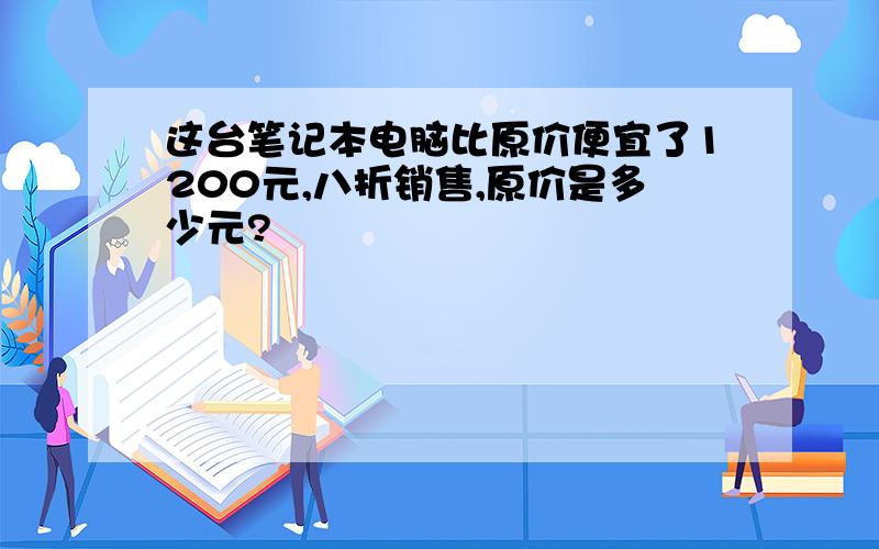 这台笔记本电脑比原价便宜了1200元,八折销售,原价是多少元?