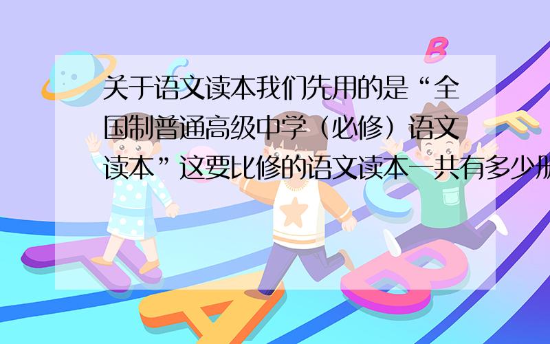 关于语文读本我们先用的是“全国制普通高级中学（必修）语文读本”这要比修的语文读本一共有多少册（高中阶段）