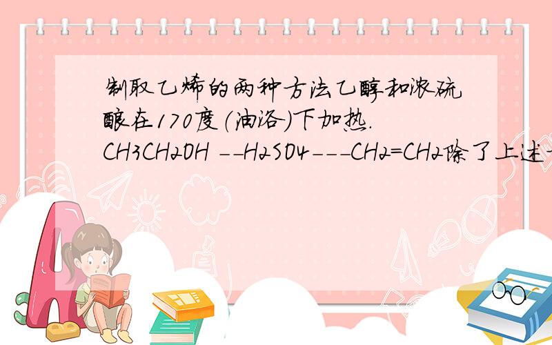 制取乙烯的两种方法乙醇和浓硫酸在170度（油浴）下加热.CH3CH2OH --H2SO4---CH2=CH2除了上述方法