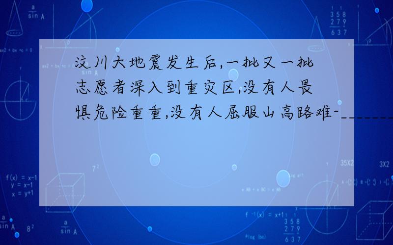 汶川大地震发生后,一批又一批志愿者深入到重灾区,没有人畏惧危险重重,没有人屈服山高路难-______________,_